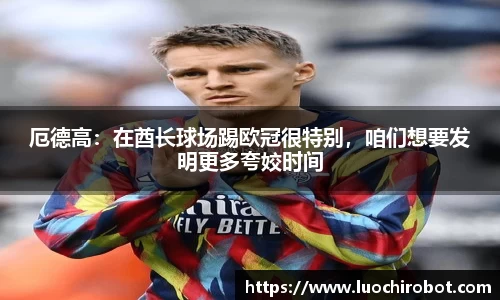厄德高：在酋长球场踢欧冠很特别，咱们想要发明更多夸姣时间